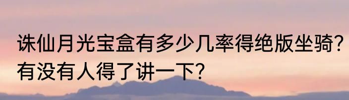 诛仙月光宝盒有多少几率得绝版坐骑？有没有人得了讲一下？