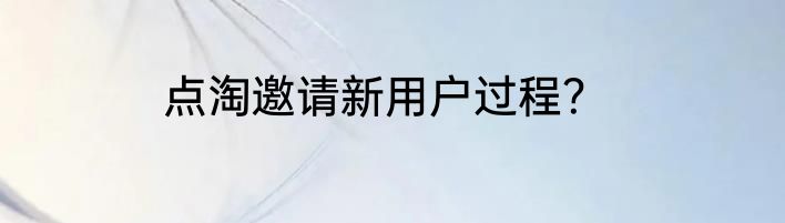 点淘邀请新用户过程？