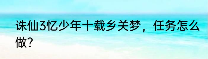 诛仙3忆少年十载乡关梦，任务怎么做？