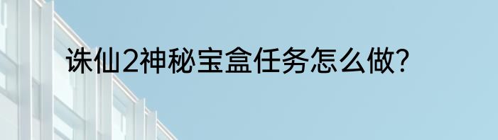 诛仙2神秘宝盒任务怎么做？