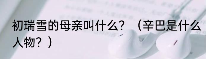 初瑞雪的母亲叫什么？（辛巴是什么人物？）