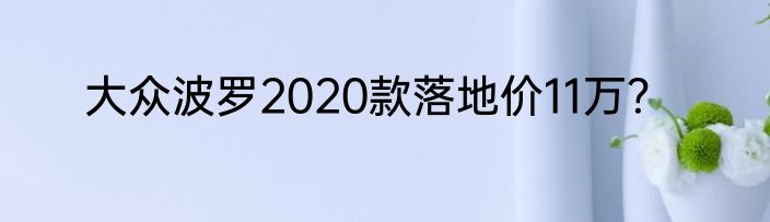 大众波罗2020款落地价11万？