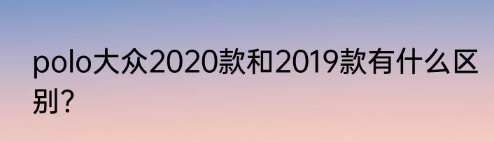polo大众2020款和2019款有什么区别？