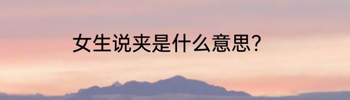 女生说夹是什么意思？