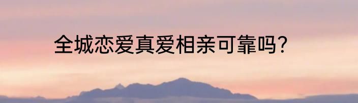 全城恋爱真爱相亲可靠吗？