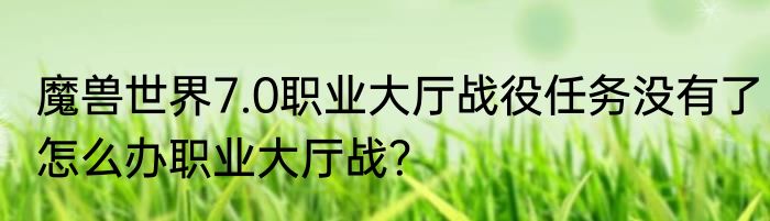 魔兽世界7.0职业大厅战役任务没有了怎么办职业大厅战？