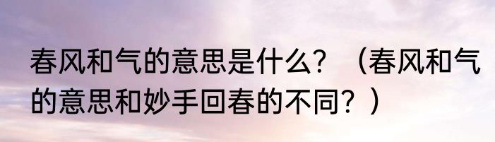 春风和气的意思是什么？（春风和气的意思和妙手回春的不同？）
