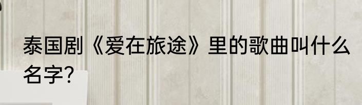 泰国剧《爱在旅途》里的歌曲叫什么名字？