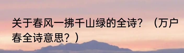 关于春风一拂千山绿的全诗？（万户春全诗意思？）