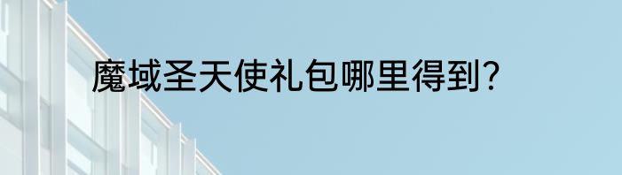 魔域圣天使礼包哪里得到？