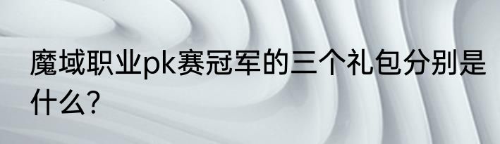 魔域职业pk赛冠军的三个礼包分别是什么？