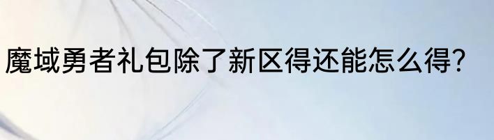 魔域勇者礼包除了新区得还能怎么得？