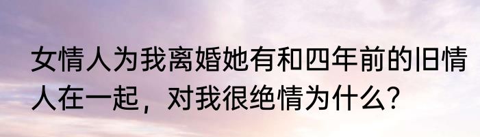 女情人为我离婚她有和四年前的旧情人在一起，对我很绝情为什么？
