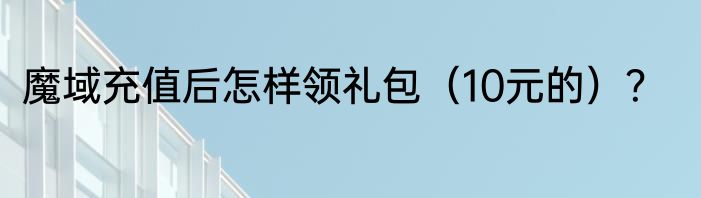 魔域充值后怎样领礼包（10元的）？