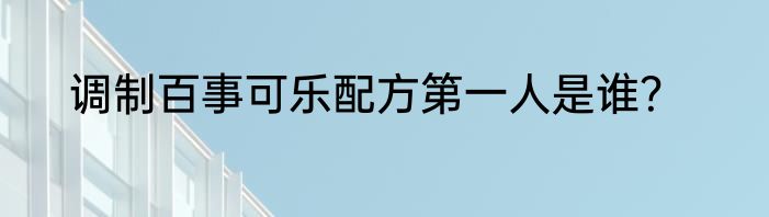 调制百事可乐配方第一人是谁？
