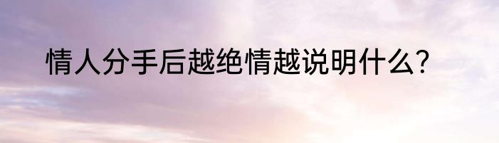情人分手后越绝情越说明什么?