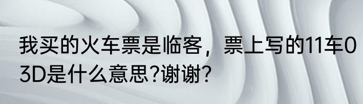 我买的火车票是临客，票上写的11车03D是什么意思?谢谢？