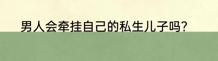 男人会牵挂自己的私生儿子吗？