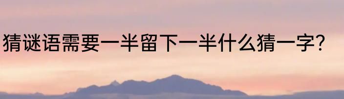 猜谜语需要一半留下一半什么猜一字？