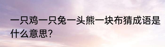 一只鸡一只兔一头熊一块布猜成语是什么意思？