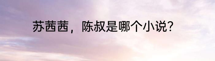 苏茜茜，陈叔是哪个小说？
