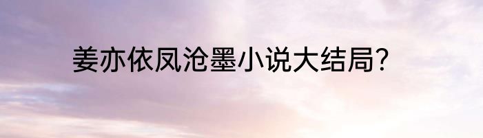 姜亦依凤沧墨小说大结局？