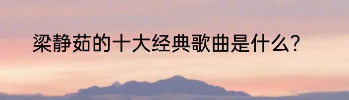 梁静茹的十大经典歌曲是什么？