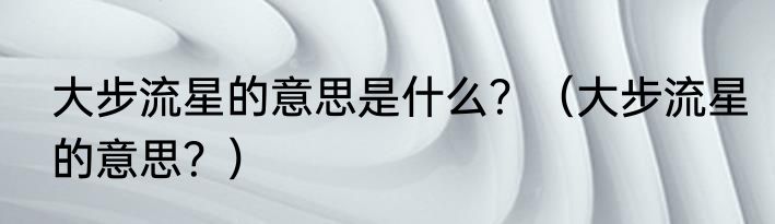 大步流星的意思是什么？（大步流星的意思？）