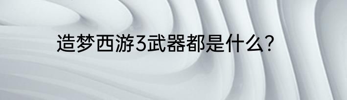 造梦西游3武器都是什么？