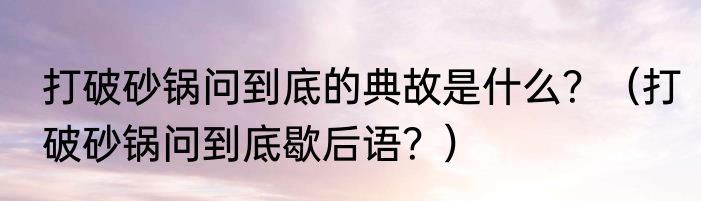 打破砂锅问到底的典故是什么？（打破砂锅问到底歇后语？）