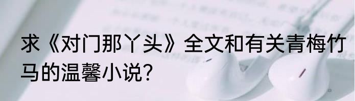 求《对门那丫头》全文和有关青梅竹马的温馨小说？