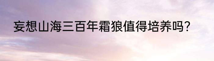 妄想山海三百年霜狼值得培养吗？