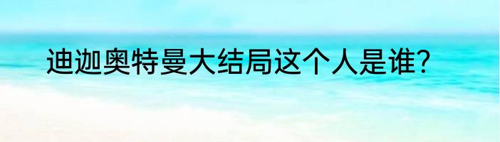 迪迦奥特曼大结局这个人是谁？