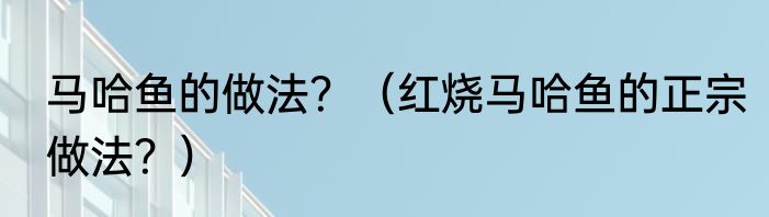 马哈鱼的做法？（红烧马哈鱼的正宗做法？）