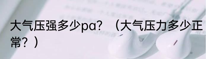 大气压强多少pa？（大气压力多少正常？）