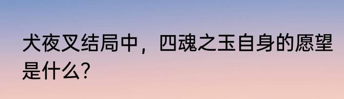 犬夜叉结局中，四魂之玉自身的愿望是什么？