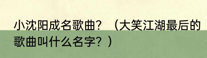 小沈阳成名歌曲？（大笑江湖最后的歌曲叫什么名字？）