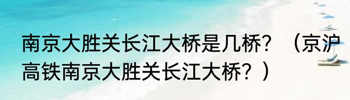南京大胜关长江大桥是几桥？（京沪高铁南京大胜关长江大桥？）