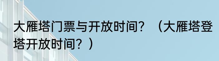 大雁塔门票与开放时间？（大雁塔登塔开放时间？）