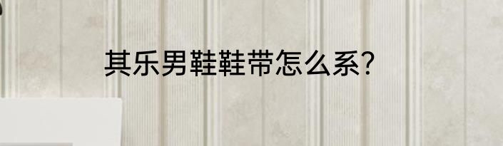 其乐男鞋鞋带怎么系？