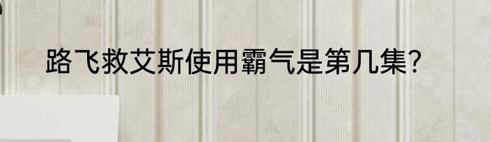路飞救艾斯使用霸气是第几集？