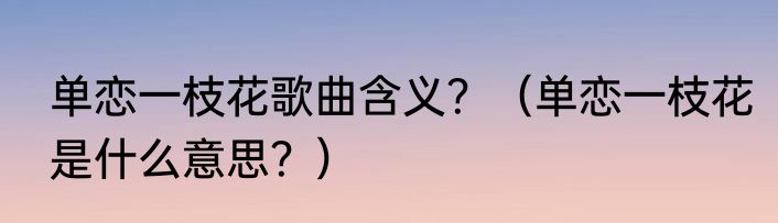 单恋一枝花歌曲含义？（单恋一枝花是什么意思？）