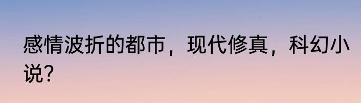 感情波折的都市，现代修真，科幻小说？