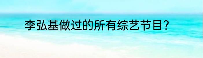 李弘基做过的所有综艺节目？
