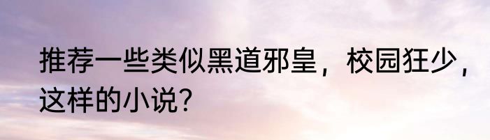 推荐一些类似黑道邪皇，校园狂少，这样的小说？