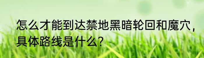 怎么才能到达禁地黑暗轮回和魔穴，具体路线是什么？