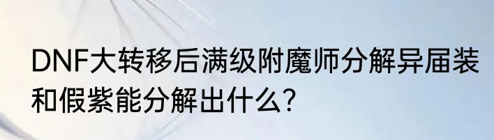 DNF大转移后满级附魔师分解异届装和假紫能分解出什么？