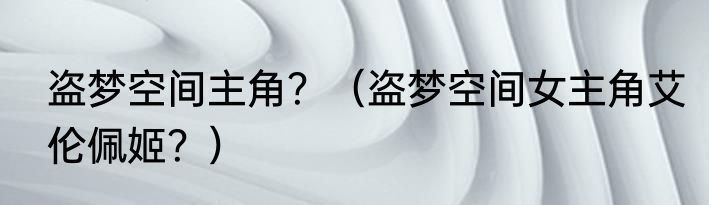 盗梦空间主角？（盗梦空间女主角艾伦佩姬？）