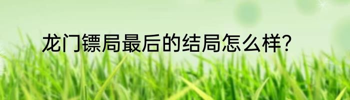龙门镖局最后的结局怎么样？