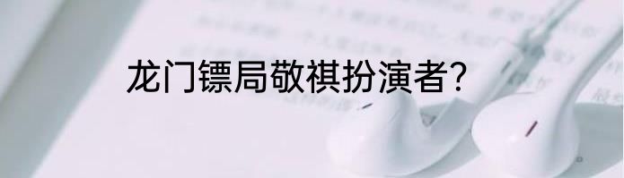 龙门镖局敬祺扮演者？